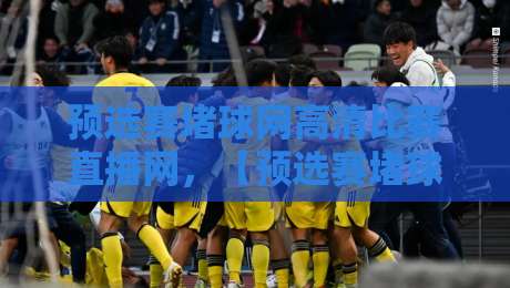 预选赛堵球网高清比赛直播网,【预选赛堵球网高清比赛直播网】2026观赛指南与实用技巧 预选赛堵球网高清比赛直播网,【预选赛堵球网高清比赛直播网】2026观赛指南与实用技巧
