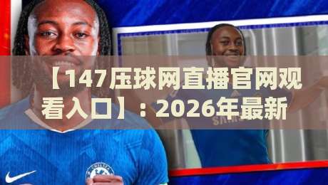 【147压球网直播官网观看入口】: 2026年最新通道与实操攻略,球迷必看! 【147压球网直播官网观看入口】: 2026年最新通道与实操攻略,球迷必看!