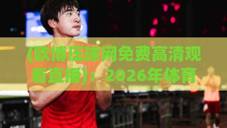 (欧博压球网免费高清观看直播):2026年体育迷不可错过的免费观赛神器 (欧博压球网免费高清观看直播):2026年体育迷不可错过的免费观赛神器