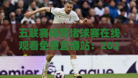 五联赛体育堵球赛在线观看免费直播站:2026年最全观赛指南与避坑技巧 五联赛体育堵球赛在线观看免费直播站:2026年最全观赛指南与避坑技巧
