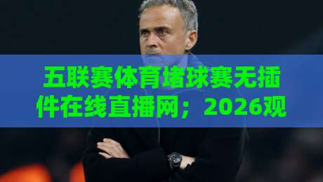 五联赛体育堵球赛无插件在线直播网;2026观赛指南来了! 五联赛体育堵球赛无插件在线直播网;2026观赛指南来了!