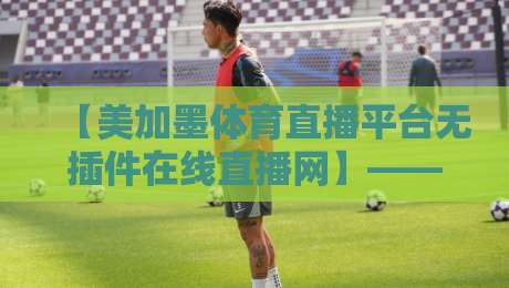 【美加墨体育直播平台无插件在线直播网】——2026年球迷看球的终极选择？