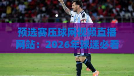 预选赛压球网视频直播网站:2026年球迷必看的五大选择与避坑指南 预选赛压球网视频直播网站:2026年球迷必看的五大选择与避坑指南