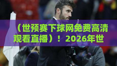 (世预赛下球网免费高清观看直播)!2026年世预赛观赛全攻略:高清不卡顿的秘密 (世预赛下球网免费高清观看直播)!2026年世预赛观赛全攻略:高清不卡顿的秘密