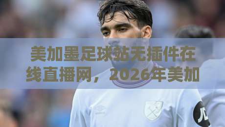 美加墨足球站无插件在线直播网,2026年美加墨世界杯预选赛免费高清无广告,球迷必收藏的十大理由与实测体验! 美加墨足球站无插件在线直播网,2026年美加墨世界杯预选赛免费高清无广告,球迷必收藏的十大理由与实测体验!