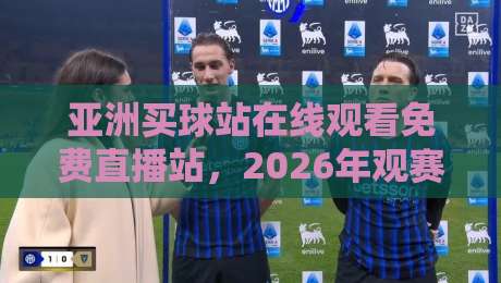 亚洲买球站在线观看免费直播站,2026年观赛渠道全解析(亚洲买球站在线观看免费直播站) 亚洲买球站在线观看免费直播站,2026年观赛渠道全解析(亚洲买球站在线观看免费直播站)