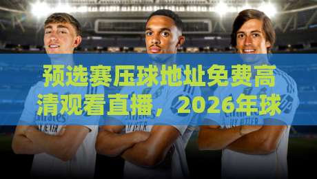 预选赛压球地址免费高清观看直播,2026年球迷必备观赛指南 预选赛压球地址免费高清观看直播,2026年球迷必备观赛指南