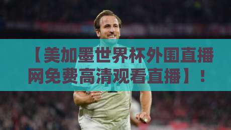 【美加墨世界杯外围直播网免费高清观看直播】!2026年球迷必备指南 【美加墨世界杯外围直播网免费高清观看直播】!2026年球迷必备指南