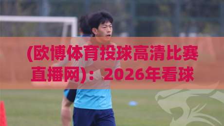 (欧博体育投球高清比赛直播网):2026年看球新姿势,高清不卡顿的秘密全在这 (欧博体育投球高清比赛直播网):2026年看球新姿势,高清不卡顿的秘密全在这