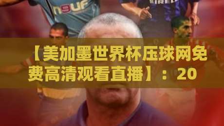 【美加墨世界杯压球网免费高清观看直播】:2026年北美三国世界杯免费高清观看渠道大盘点 【美加墨世界杯压球网免费高清观看直播】:2026年北美三国世界杯免费高清观看渠道大盘点