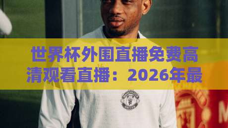 世界杯外围直播免费高清观看直播：2026年最新观赛渠道与避坑指南