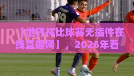 【世界杯比球赛无插件在线直播网】,2026年看球新选择! 【世界杯比球赛无插件在线直播网】,2026年看球新选择!