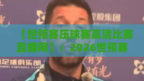 【世预赛压球赛高清比赛直播网】:2026世预赛观赛指南与高清平台实测反馈 【世预赛压球赛高清比赛直播网】:2026世预赛观赛指南与高清平台实测反馈