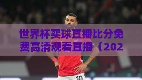 世界杯买球直播比分免费高清观看直播(2026年必备指南) 世界杯买球直播比分免费高清观看直播(2026年必备指南)