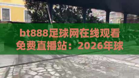 bt888足球网在线观看免费直播站:2026年球迷必备观赛神器,高清流畅不卡顿 bt888足球网在线观看免费直播站:2026年球迷必备观赛神器,高清流畅不卡顿
