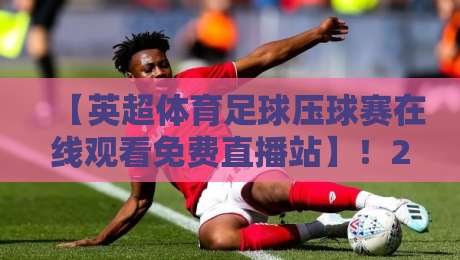 【英超体育足球压球赛在线观看免费直播站】!2026年最全观赛攻略来了 【英超体育足球压球赛在线观看免费直播站】!2026年最全观赛攻略来了