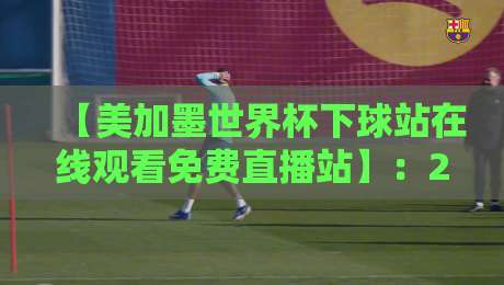 【美加墨世界杯下球站在线观看免费直播站】:2026年看球不花一分钱,这些平台你知道吗? 【美加墨世界杯下球站在线观看免费直播站】:2026年看球不花一分钱,这些平台你知道吗?