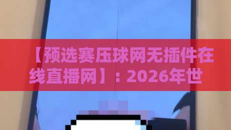 【预选赛压球网无插件在线直播网】: 2026年世预赛观赛还得靠它？