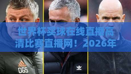 世界杯买球在线直播高清比赛直播网!2026年观赛新体验 世界杯买球在线直播高清比赛直播网!2026年观赛新体验