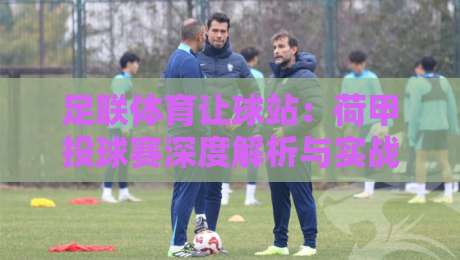 足联体育让球站：荷甲投球赛深度解析与实战策略
