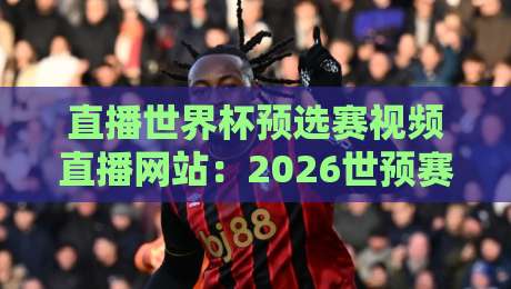 直播世界杯预选赛视频直播网站:2026世预赛去哪看?这5个网站熬夜也得收藏! 直播世界杯预选赛视频直播网站:2026世预赛去哪看?这5个网站熬夜也得收藏!