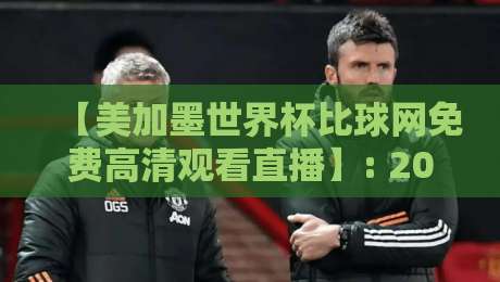 【美加墨世界杯比球网免费高清观看直播】: 2026年球迷必备的观赛神器,你还没试过? 【美加墨世界杯比球网免费高清观看直播】: 2026年球迷必备的观赛神器,你还没试过?