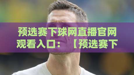 预选赛下球网直播官网观看入口: 【预选赛下球网】直播观看入口与实用指南 预选赛下球网直播官网观看入口: 【预选赛下球网】直播观看入口与实用指南