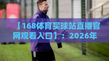 【168体育买球站直播官网观看入口】:2026年最新观赛指南与实用体验分享 【168体育买球站直播官网观看入口】:2026年最新观赛指南与实用体验分享