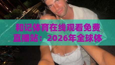 和记体育在线观看免费直播站:2026年全球体育迷首选的高清免费直播平台,覆盖NBA、英超、欧冠、F1等顶级赛事,让你畅享极致观赛体验 和记体育在线观看免费直播站:2026年全球体育迷首选的高清免费直播平台,覆盖NBA、英超、欧冠、F1等顶级赛事,让你畅享极致观赛体验