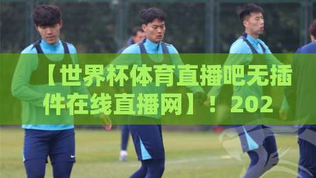 【世界杯体育直播吧无插件在线直播网】!2026年球迷必备的观赛新姿势 【世界杯体育直播吧无插件在线直播网】!2026年球迷必备的观赛新姿势