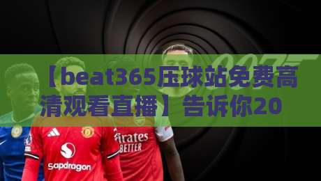 【beat365压球站免费高清观看直播】告诉你2026年最爽的观赛方式 【beat365压球站免费高清观看直播】告诉你2026年最爽的观赛方式