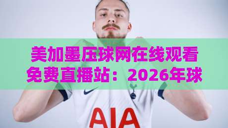 美加墨压球网在线观看免费直播站:2026年球迷必备的观赛利器 美加墨压球网在线观看免费直播站:2026年球迷必备的观赛利器