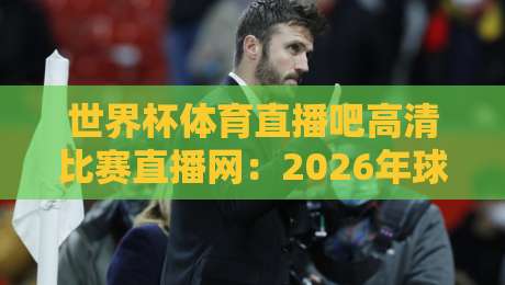 世界杯体育直播吧高清比赛直播网:2026年球迷必备的观赛神器,你还没试过? 世界杯体育直播吧高清比赛直播网:2026年球迷必备的观赛神器,你还没试过?