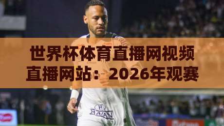 世界杯体育直播网视频直播网站:2026年观赛必选的五大平台解析 世界杯体育直播网视频直播网站:2026年观赛必选的五大平台解析