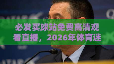 必发买球站免费高清观看直播,2026年体育迷必知的五大秘密(必发买球站) 必发买球站免费高清观看直播,2026年体育迷必知的五大秘密(必发买球站)