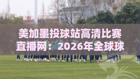 美加墨投球站高清比赛直播网:2026年全球球迷的观赛新选择 美加墨投球站高清比赛直播网:2026年全球球迷的观赛新选择