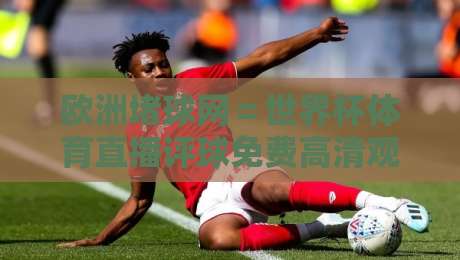 欧洲堵球网=世界杯体育直播评球免费高清观看直播?2026年球迷实测体验来了! 欧洲堵球网=世界杯体育直播评球免费高清观看直播?2026年球迷实测体验来了!