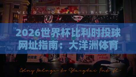 2026世界杯比利时投球网址指南：大洋洲体育投球网精选推荐