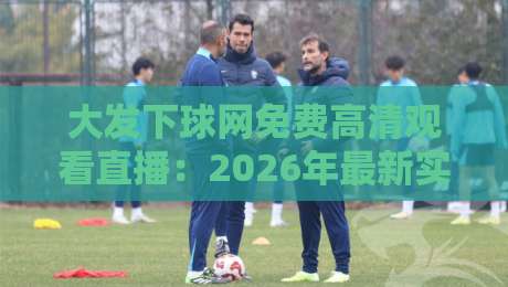 大发下球网免费高清观看直播:2026年最新实战评测,零成本看NBA、英超、中超、欧冠高清直播,附避坑指南与下载安装教程 大发下球网免费高清观看直播:2026年最新实战评测,零成本看NBA、英超、中超、欧冠高清直播,附避坑指南与下载安装教程