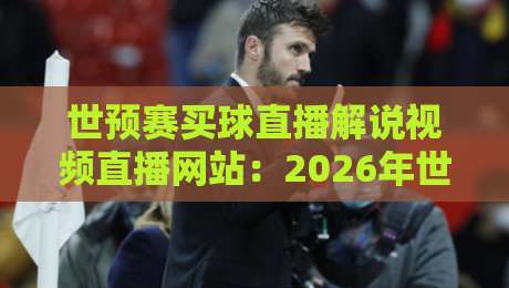 世预赛买球直播解说视频直播网站:2026年世预赛观赛新选择 世预赛买球直播解说视频直播网站:2026年世预赛观赛新选择
