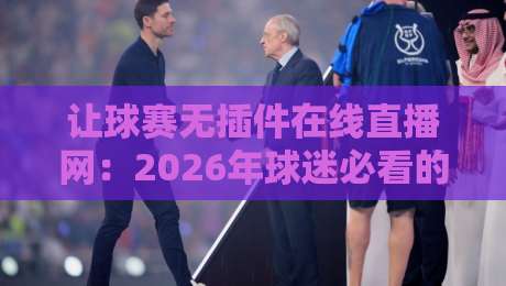 让球赛无插件在线直播网:2026年球迷必看的五大免费观赛技巧 让球赛无插件在线直播网:2026年球迷必看的五大免费观赛技巧