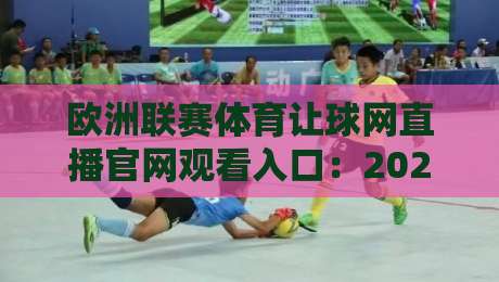 欧洲联赛体育让球网直播官网观看入口:2026年最新观赛平台与防坑攻略 欧洲联赛体育让球网直播官网观看入口:2026年最新观赛平台与防坑攻略