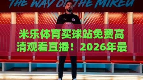 米乐体育买球站免费高清观看直播!2026年最新观赛攻略(米乐体育)让我这个老球迷直呼过瘾 米乐体育买球站免费高清观看直播!2026年最新观赛攻略(米乐体育)让我这个老球迷直呼过瘾