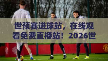 世预赛进球站,在线观看免费直播站!2026世预赛观赛指南来了 世预赛进球站,在线观看免费直播站!2026世预赛观赛指南来了