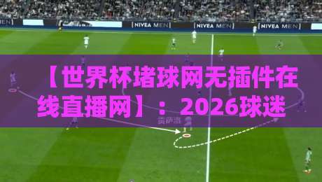 【世界杯堵球网无插件在线直播网】:2026球迷必看的免费高清观赛指南 【世界杯堵球网无插件在线直播网】:2026球迷必看的免费高清观赛指南