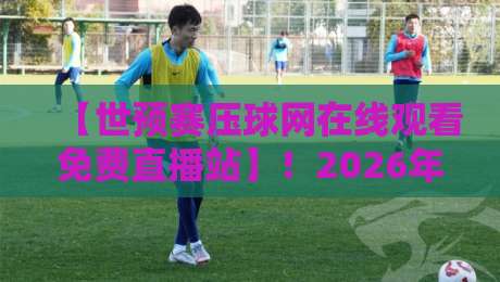 【世预赛压球网在线观看免费直播站】!2026年亚洲区终极观赛指南:从赛程到实测,一篇讲透 【世预赛压球网在线观看免费直播站】!2026年亚洲区终极观赛指南:从赛程到实测,一篇讲透