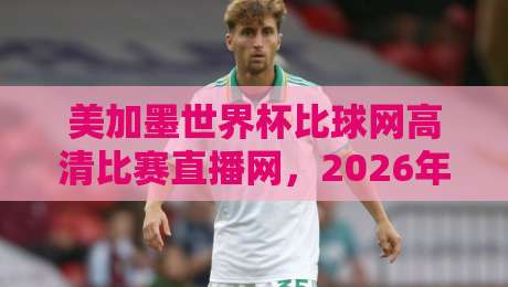 美加墨世界杯比球网高清比赛直播网,2026年观赛神器来了! 美加墨世界杯比球网高清比赛直播网,2026年观赛神器来了!