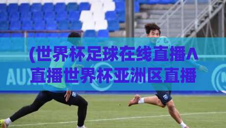(世界杯足球在线直播∧直播世界杯亚洲区直播官网观看入口):2026亚洲区预选赛观赛全攻略 (世界杯足球在线直播∧直播世界杯亚洲区直播官网观看入口):2026亚洲区预选赛观赛全攻略
