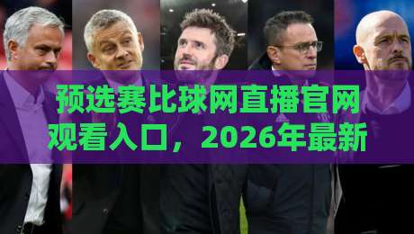 预选赛比球网直播官网观看入口,2026年最新指南教你如何免费看比赛 预选赛比球网直播官网观看入口,2026年最新指南教你如何免费看比赛