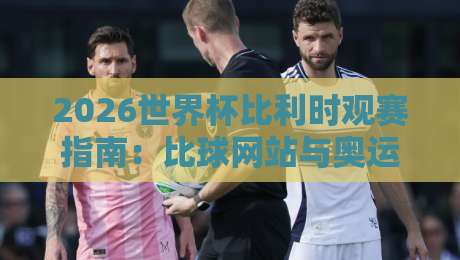2026世界杯比利时观赛指南：比球网站与奥运足球体育球盘网解析